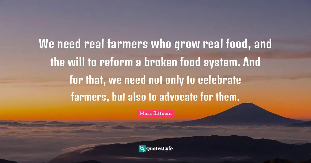 We need real farmers who grow real food, and the will to reform a broken food system. And for that, we need not only to celebrate farmers, but also to advocate for them.