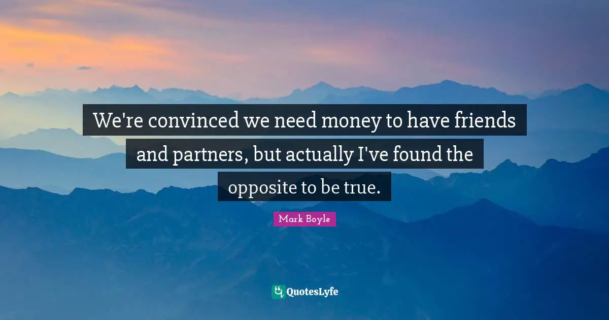 We're convinced we need money to have friends and partners, but actually I've found the opposite to be true.