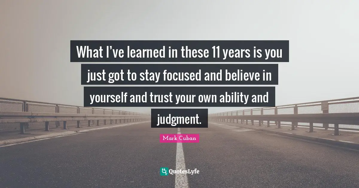 Stay Focused Quotes: "What I’ve learned in these 11 years is you just got to stay focused and believe in yourself and trust your own ability and judgment."