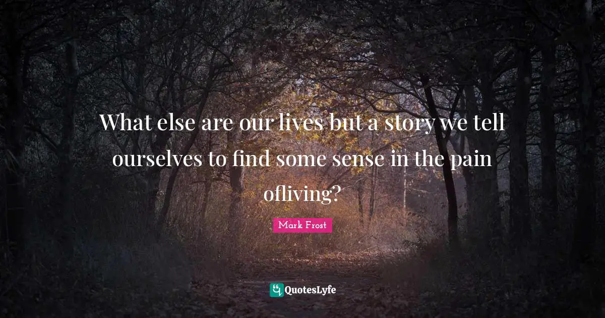 What else are our lives but a story we tell ourselves to find some sense in the pain ofliving?