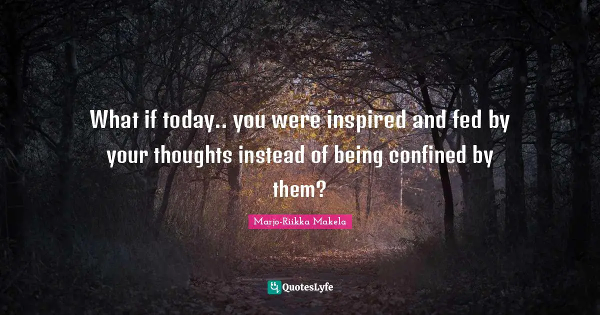 What if today.. you were inspired and fed by your thoughts instead of being confined by them?