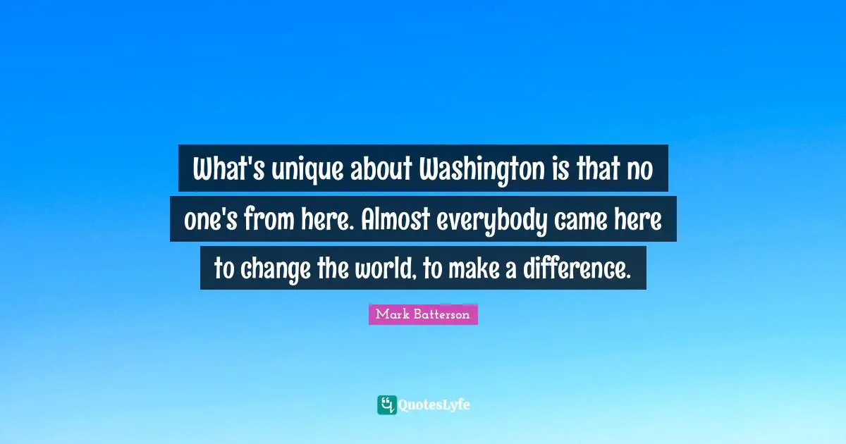 What's unique about Washington is that no one's from here. Almost everybody came here to change the world, to make a difference.