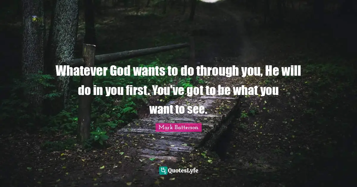 Whatever God wants to do through you, He will do in you first. You've got to be what you want to see.