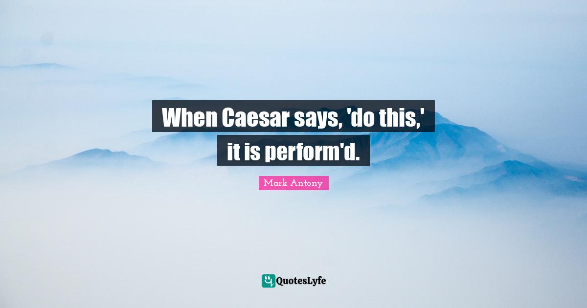 When Caesar says, 'do this,' it is perform'd.