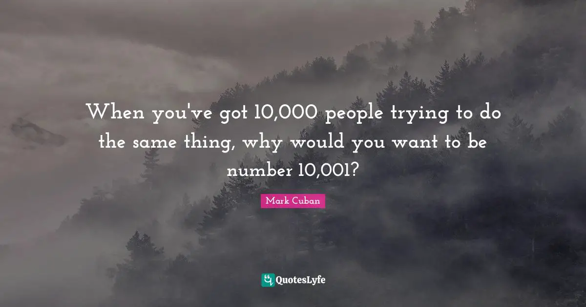 Mark Cuban Quotes: "When you've got 10,000 people trying to do the same thing, why would you want to be number 10,001?"