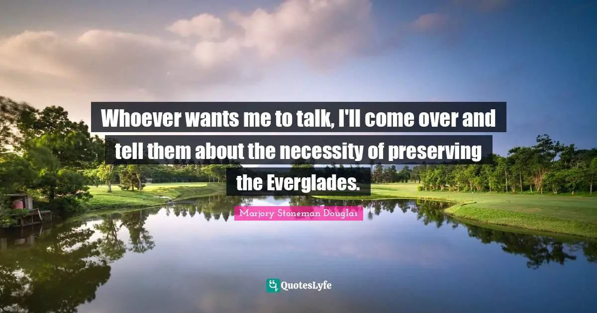 Whoever wants me to talk, I'll come over and tell them about the necessity of preserving the Everglades.