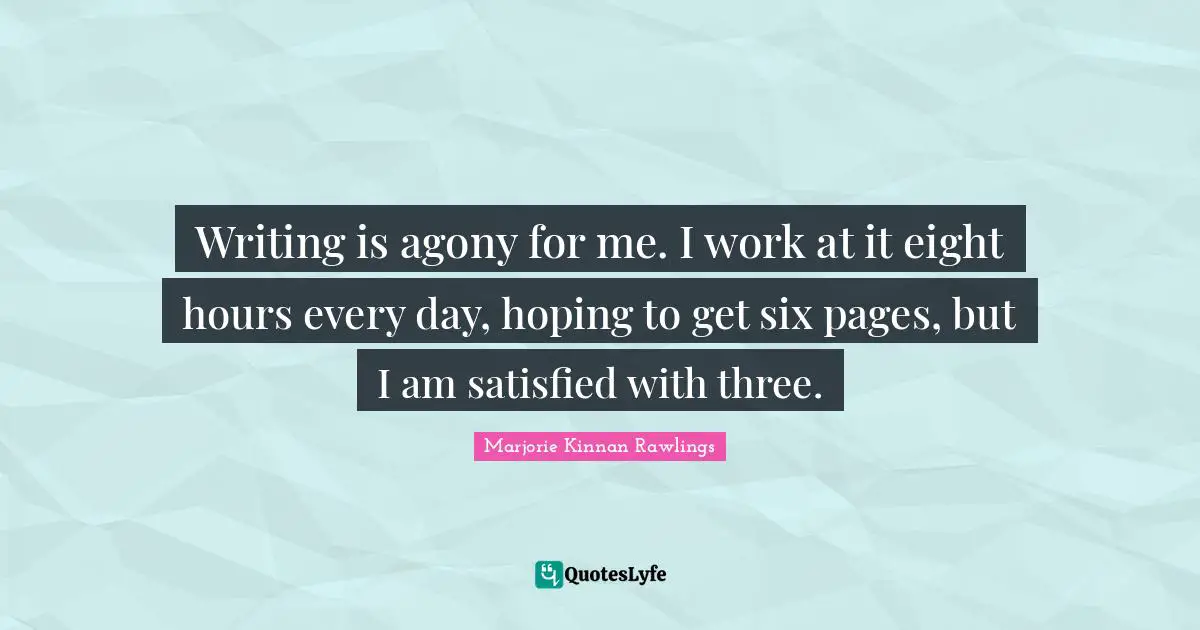 Writing is agony for me. I work at it eight hours every day, hoping to get six pages, but I am satisfied with three.