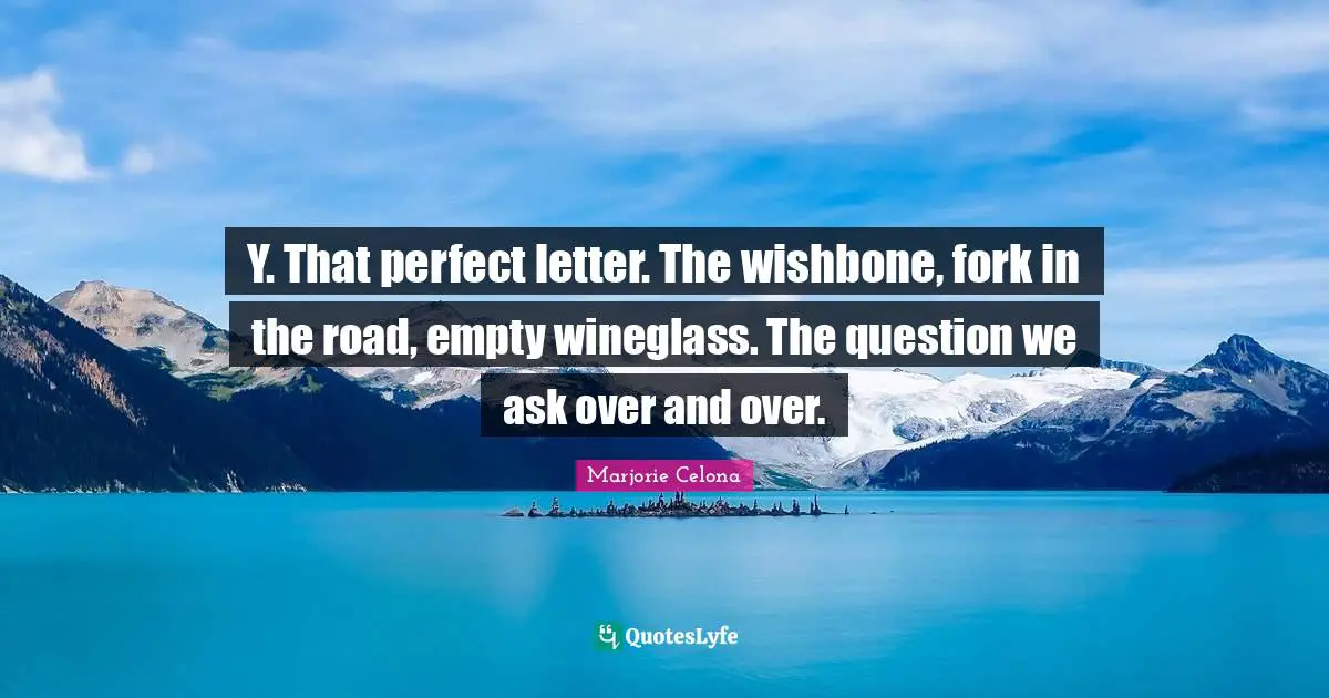 Letters Quotes: "Y. That perfect letter. The wishbone, fork in the road, empty wineglass. The question we ask over and over."