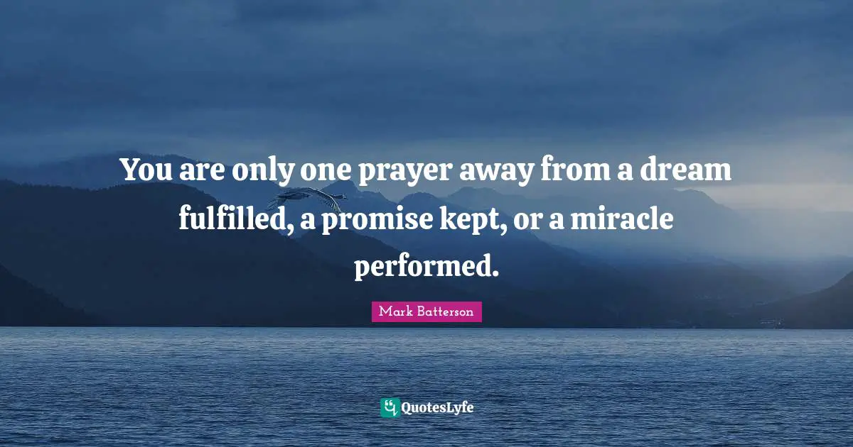 You are only one prayer away from a dream fulfilled, a promise kept, or a miracle performed.