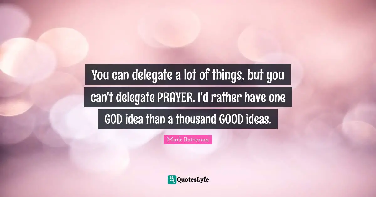 You can delegate a lot of things, but you can't delegate PRAYER. I'd rather have one GOD idea than a thousand GOOD ideas.