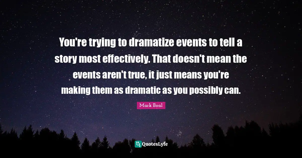 You're trying to dramatize events to tell a story most effectively. That doesn't mean the events aren't true, it just means you're making them as dramatic as you possibly can.