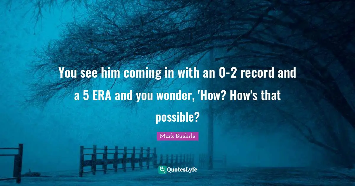 You see him coming in with an 0-2 record and a 5 ERA and you wonder, 'How? How's that possible?
