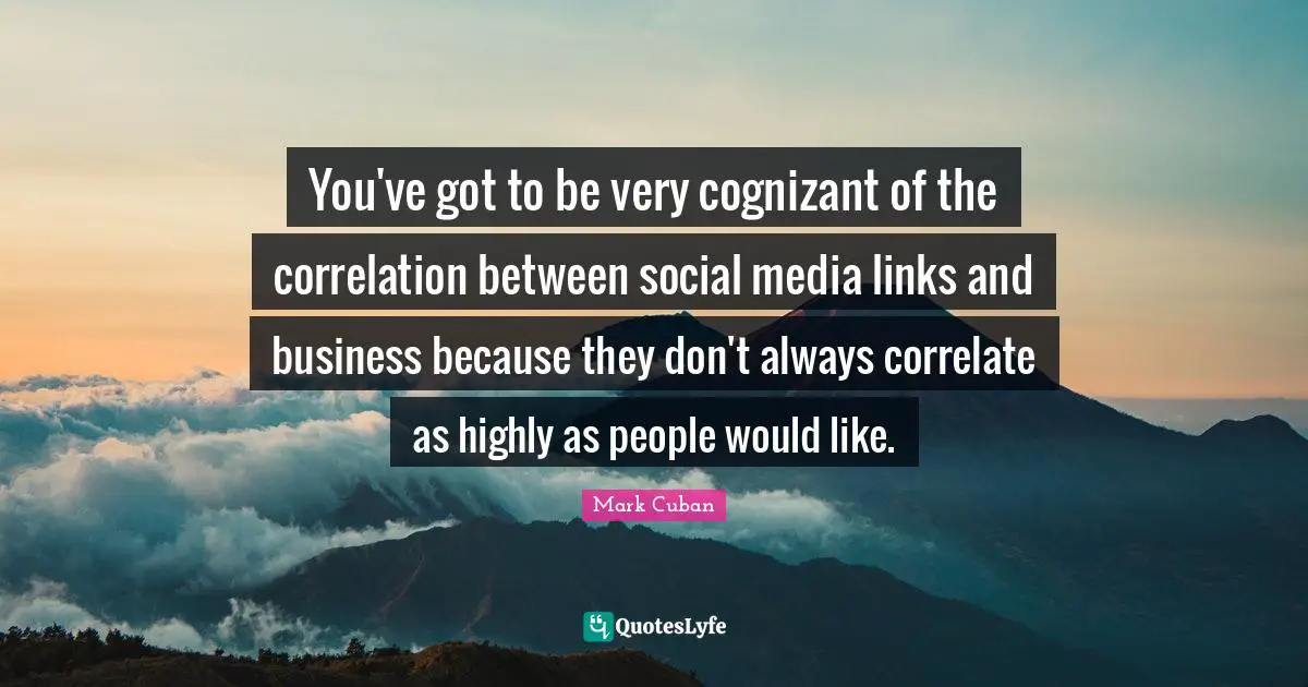 Correlation Quotes: "You've got to be very cognizant of the correlation between social media links and business because they don't always correlate as highly as people would like."