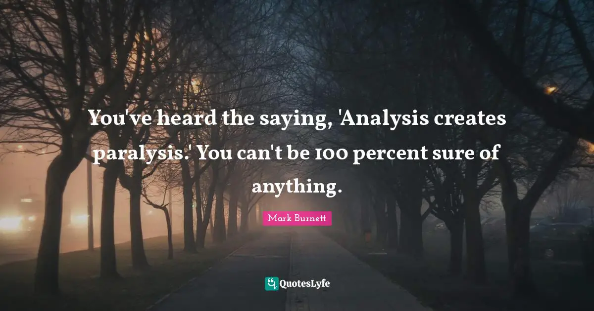 You've heard the saying, 'Analysis creates paralysis.' You can't be 100 percent sure of anything.