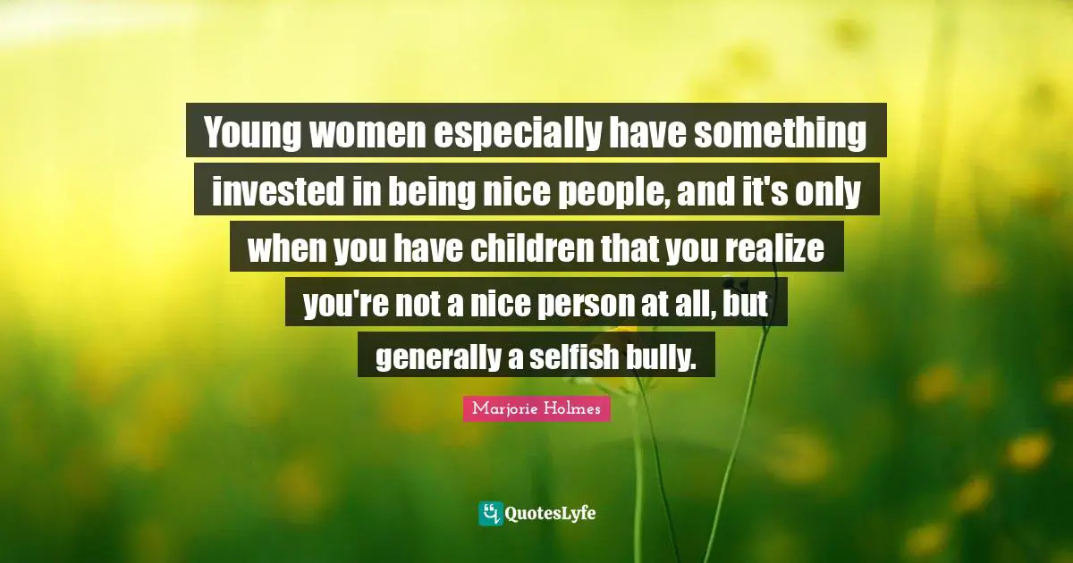 Selfish Quotes: "Young women especially have something invested in being nice people, and it's only when you have children that you realize you're not a nice person at all, but generally a selfish bully."