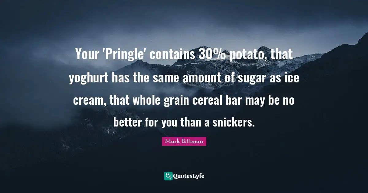 Mark Bittman Quotes: "Your 'Pringle' contains 30% potato, that yoghurt has the same amount of sugar as ice cream, that whole grain cereal bar may be no better for you than a snickers."