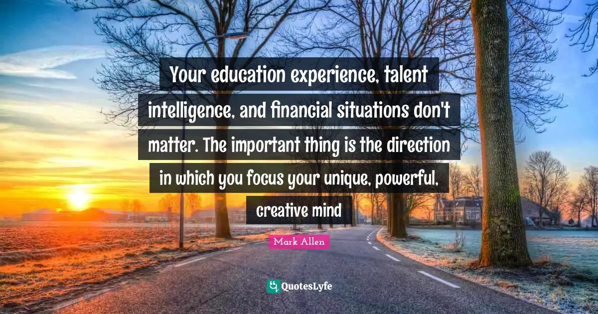 Mark Allen Quotes: "Your education experience, talent intelligence, and financial situations don't matter. The important thing is the direction in which you focus your unique, powerful, creative mind"