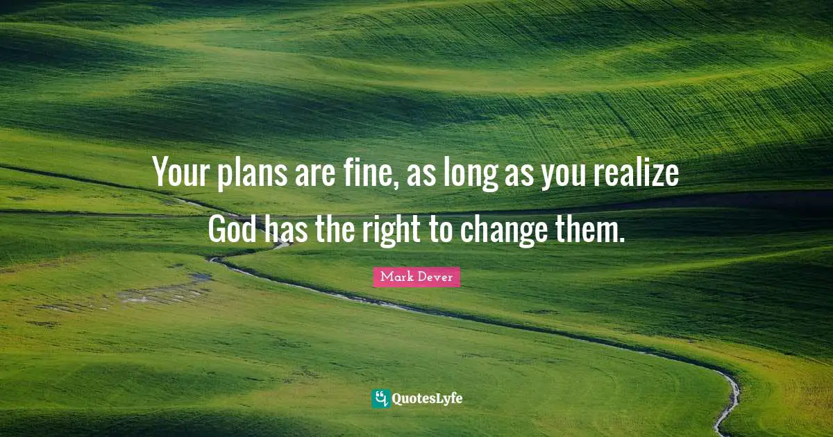 Mark Dever Quotes: "Your plans are fine, as long as you realize God has the right to change them."