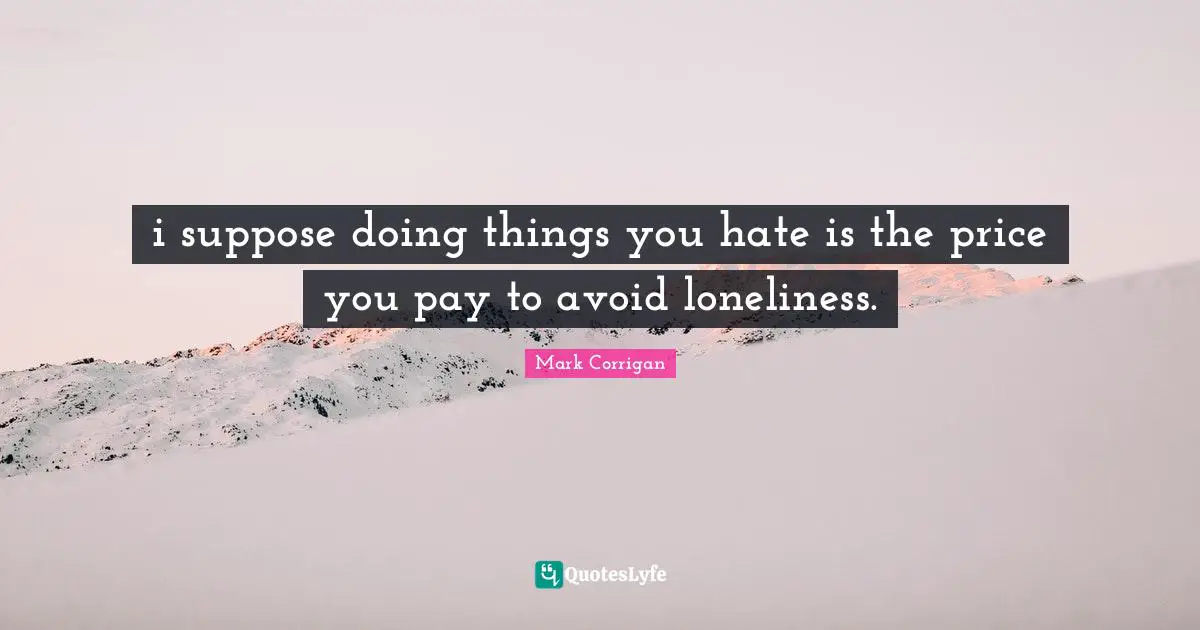 i suppose doing things you hate is the price you pay to avoid loneliness.