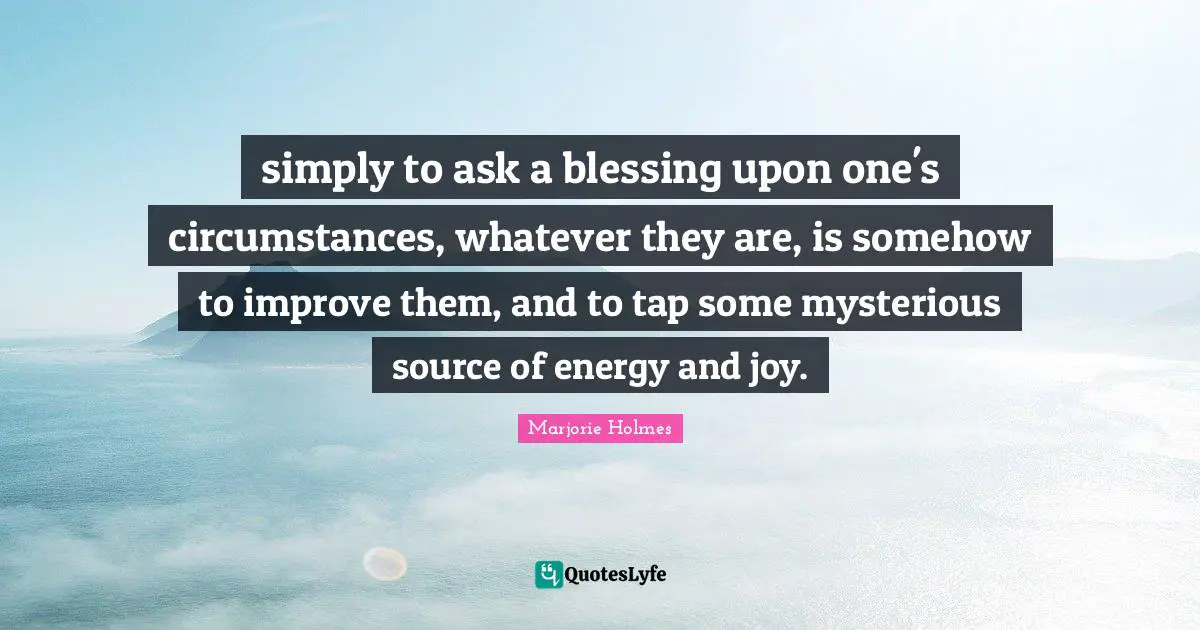 simply to ask a blessing upon one's circumstances, whatever they are, is somehow to improve them, and to tap some mysterious source of energy and joy.