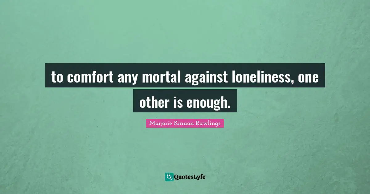 to comfort any mortal against loneliness, one other is enough.