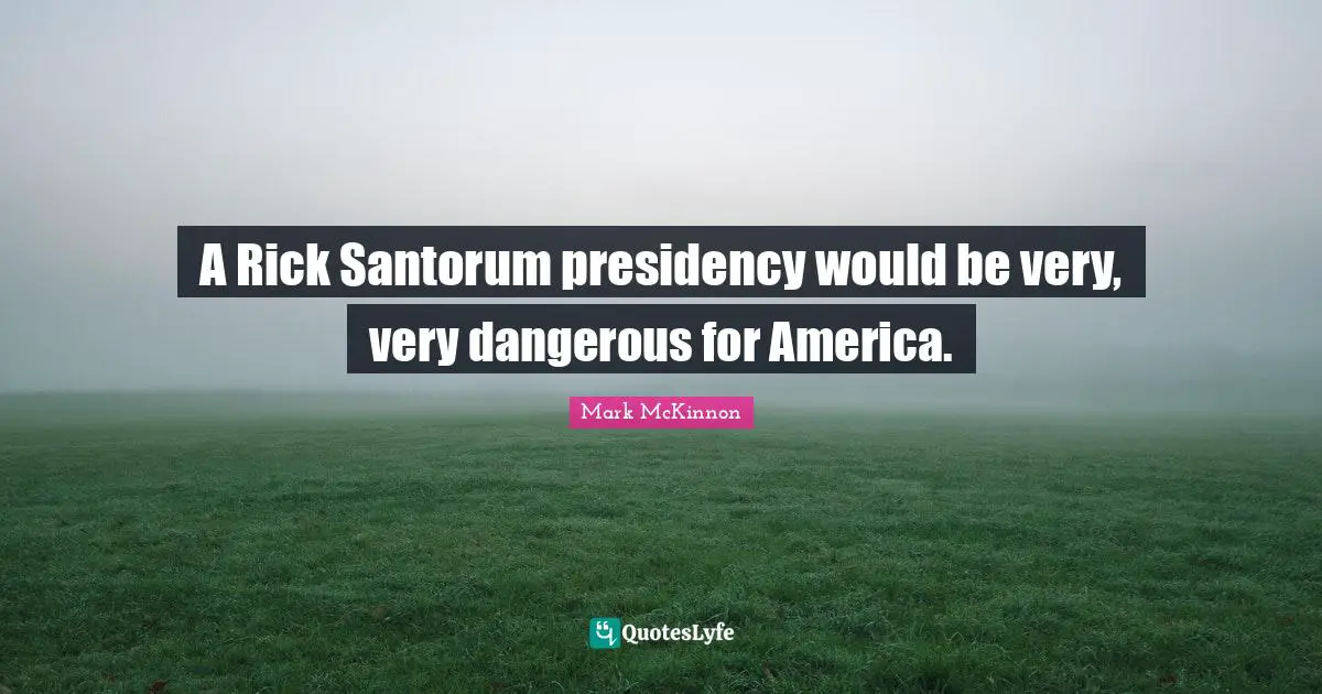 A Rick Santorum presidency would be very, very dangerous for America.