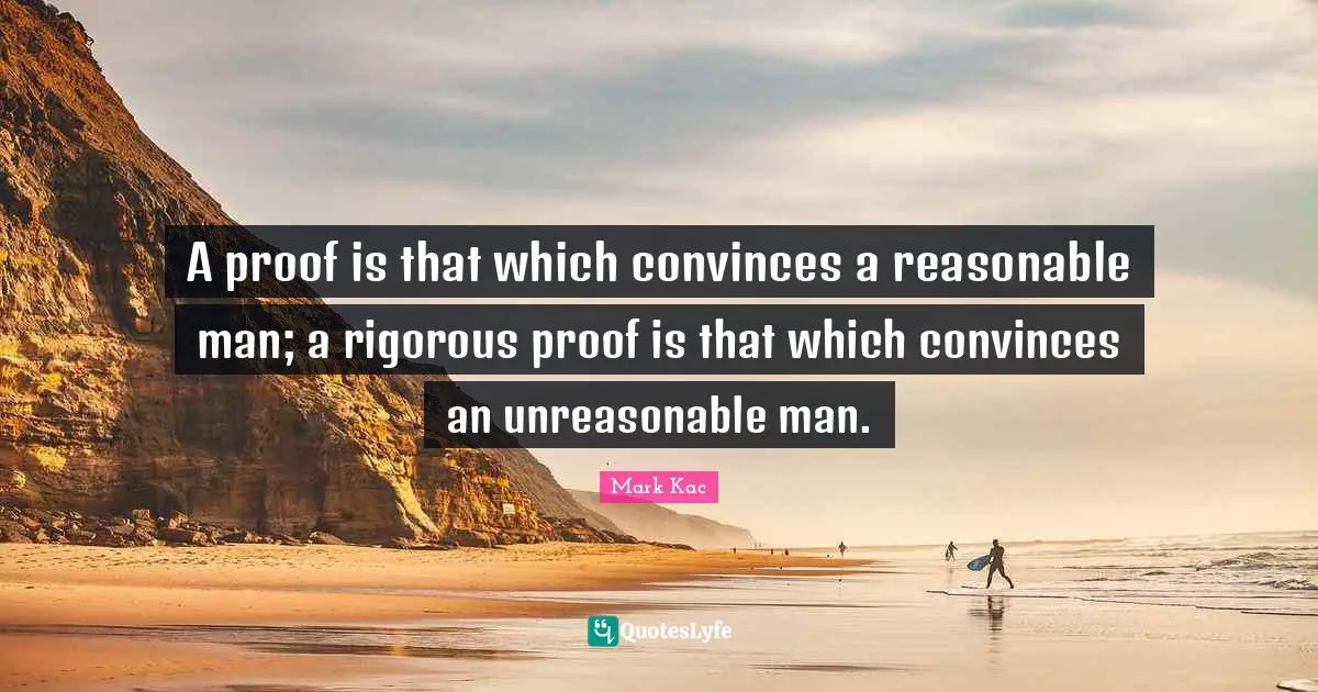 A proof is that which convinces a reasonable man; a rigorous proof is that which convinces an unreasonable man.