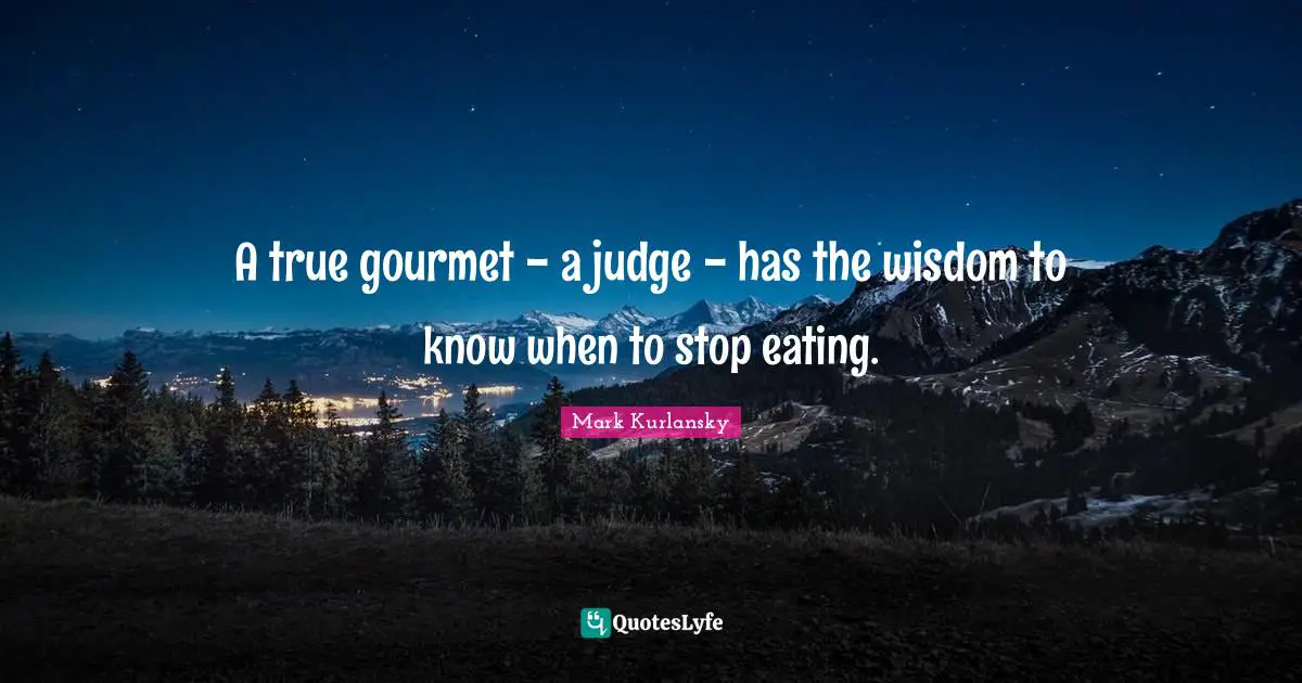 A true gourmet - a judge - has the wisdom to know when to stop eating.