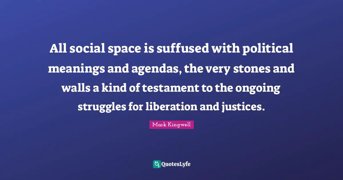 All social space is suffused with political meanings and agendas, the very stones and walls a kind of testament to the ongoing struggles for liberation and justices.