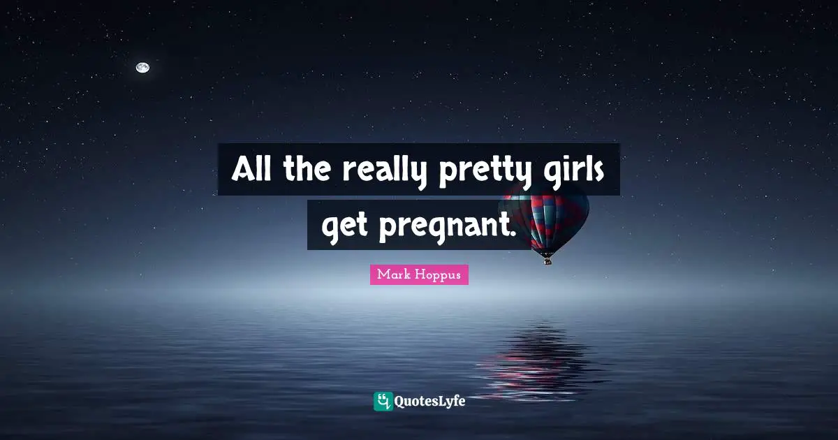 Really Pretty Quotes: "All the really pretty girls get pregnant."
