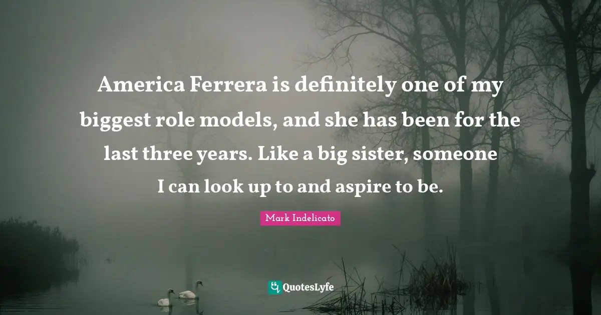 America Ferrera is definitely one of my biggest role models, and she has been for the last three years. Like a big sister, someone I can look up to and aspire to be.