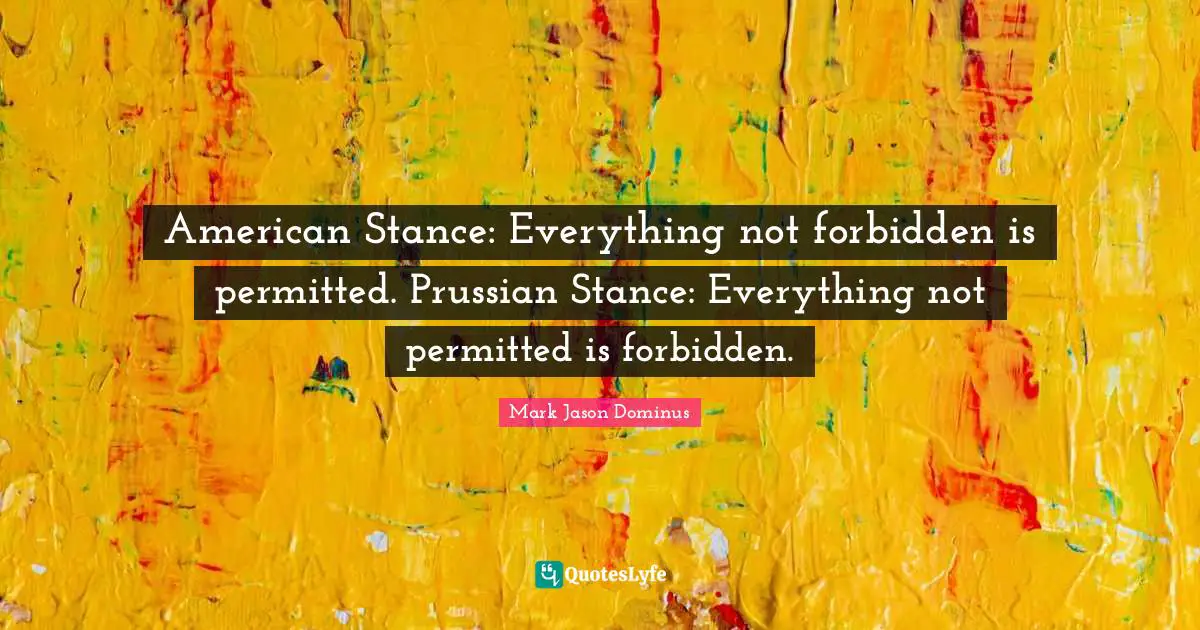 American Stance: Everything not forbidden is permitted. Prussian Stance: Everything not permitted is forbidden.