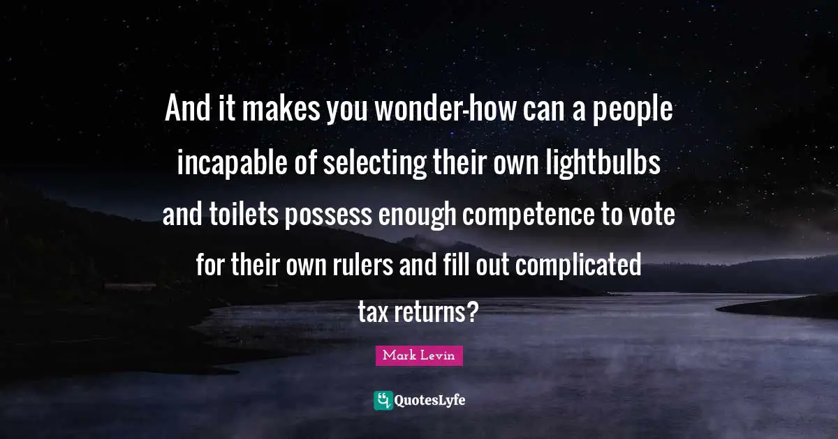 Competence Quotes: "And it makes you wonder—how can a people incapable of selecting their own lightbulbs and toilets possess enough competence to vote for their own rulers and fill out complicated tax returns?"