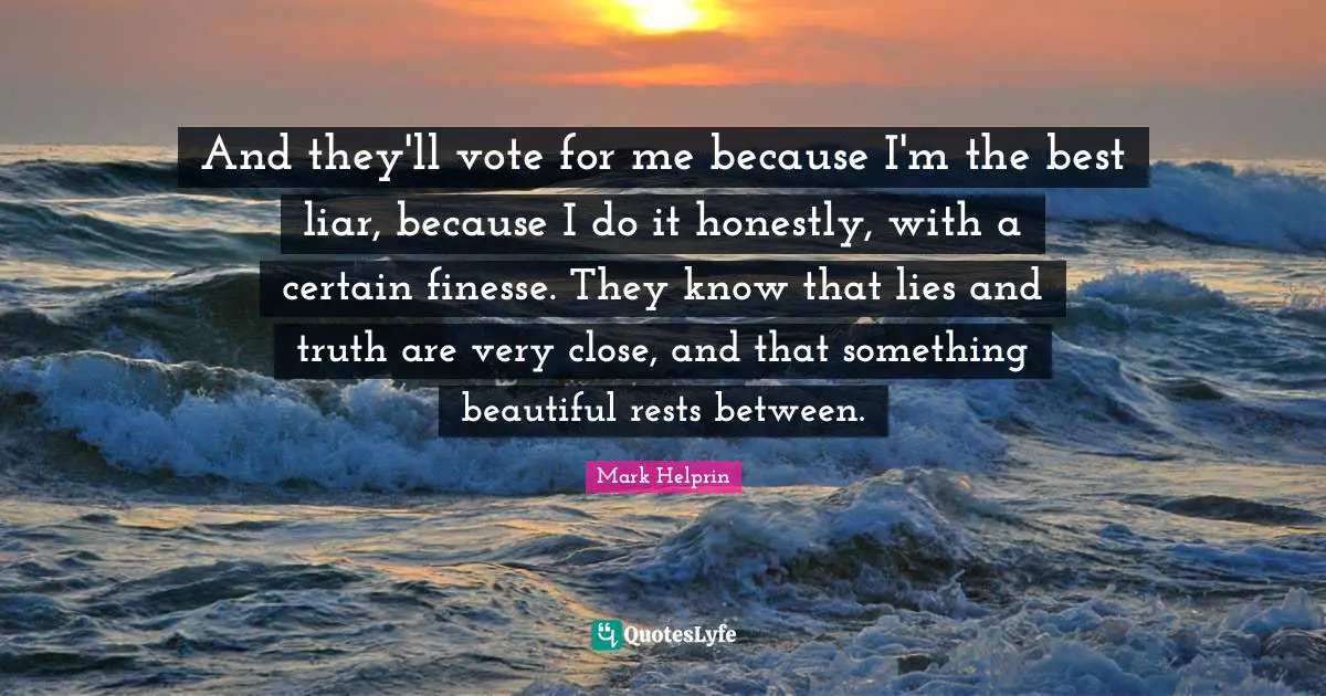 And they'll vote for me because I'm the best liar, because I do it honestly, with a certain finesse. They know that lies and truth are very close, and that something beautiful rests between.