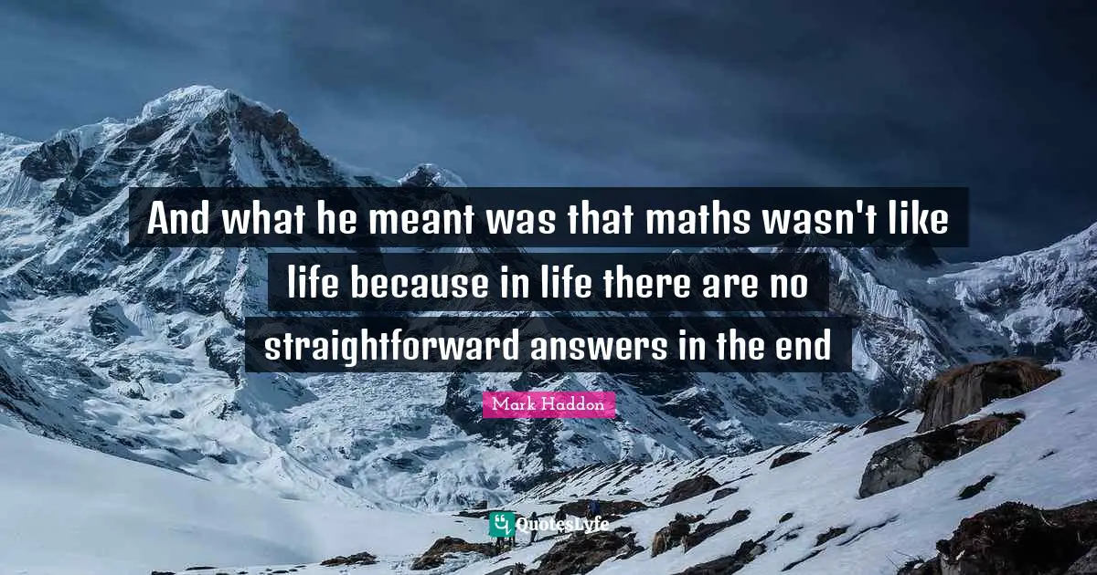 And what he meant was that maths wasn't like life because in life there are no straightforward answers in the end