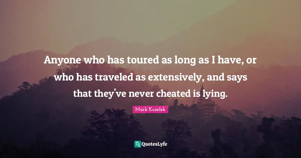 Cheated Quotes: "Anyone who has toured as long as I have, or who has traveled as extensively, and says that they've never cheated is lying."