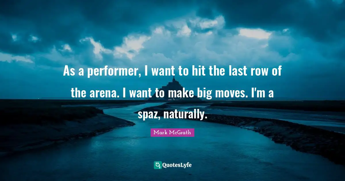 As a performer, I want to hit the last row of the arena. I want to make big moves. I'm a spaz, naturally.