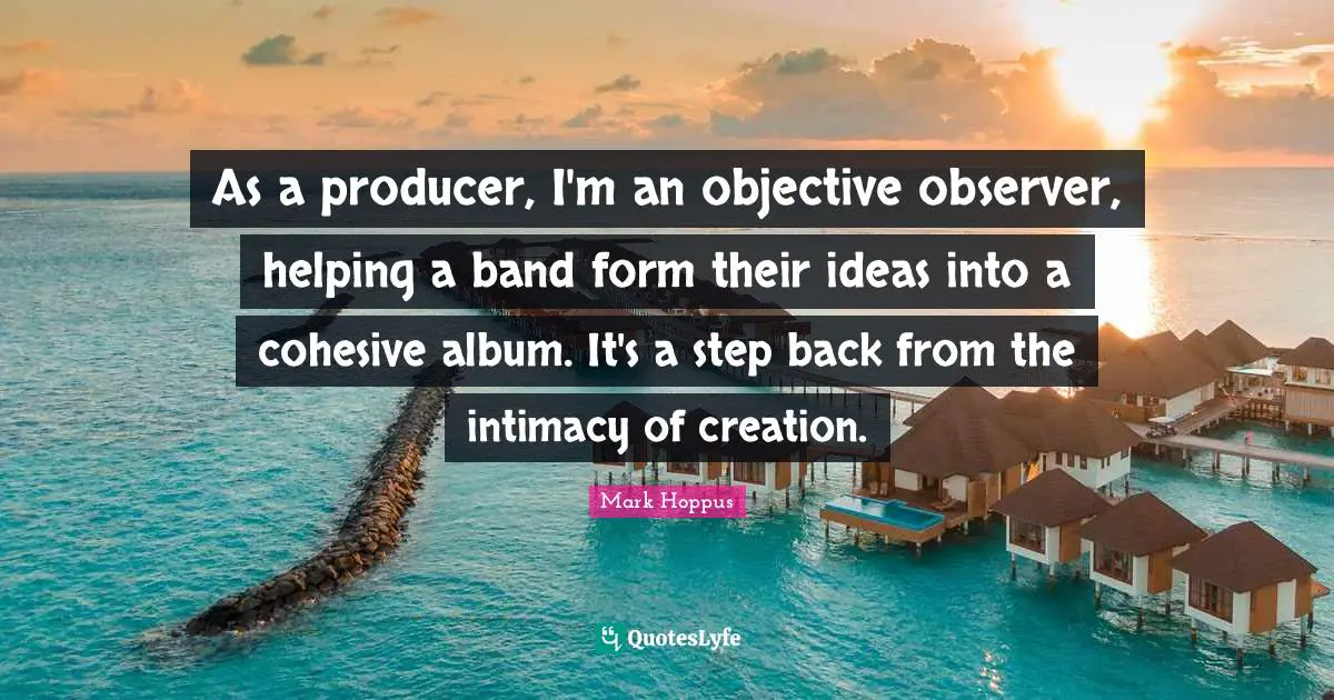 As a producer, I'm an objective observer, helping a band form their ideas into a cohesive album. It's a step back from the intimacy of creation.