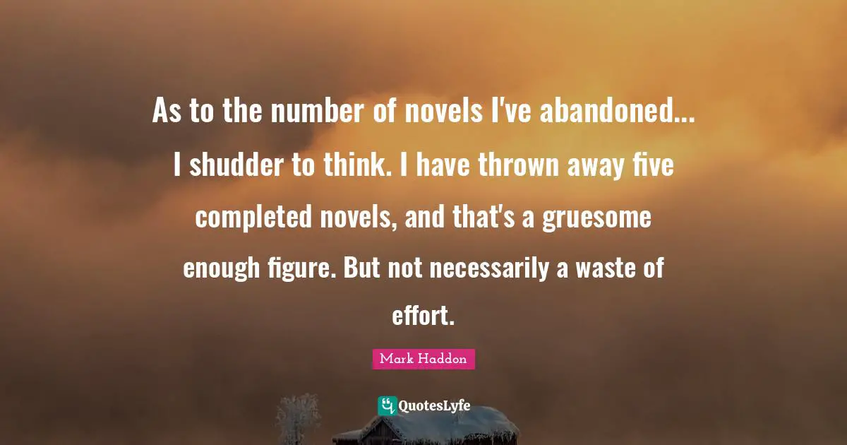 As to the number of novels I've abandoned... I shudder to think. I have thrown away five completed novels, and that's a gruesome enough figure. But not necessarily a waste of effort.