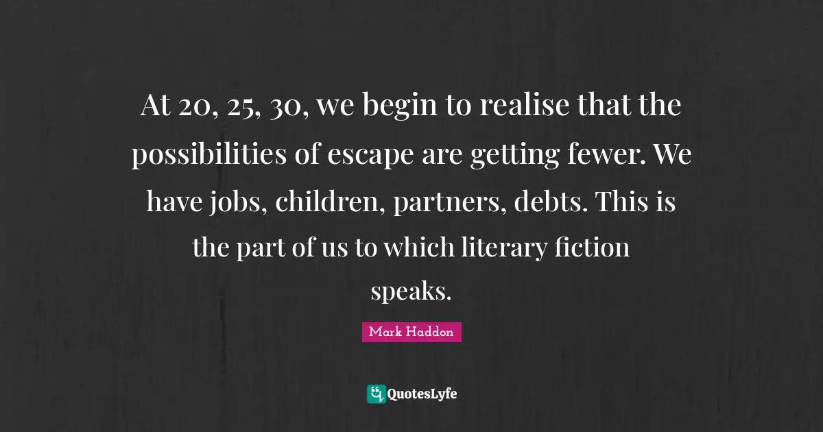 At 20, 25, 30, we begin to realise that the possibilities of escape are getting fewer. We have jobs, children, partners, debts. This is the part of us to which literary fiction speaks.