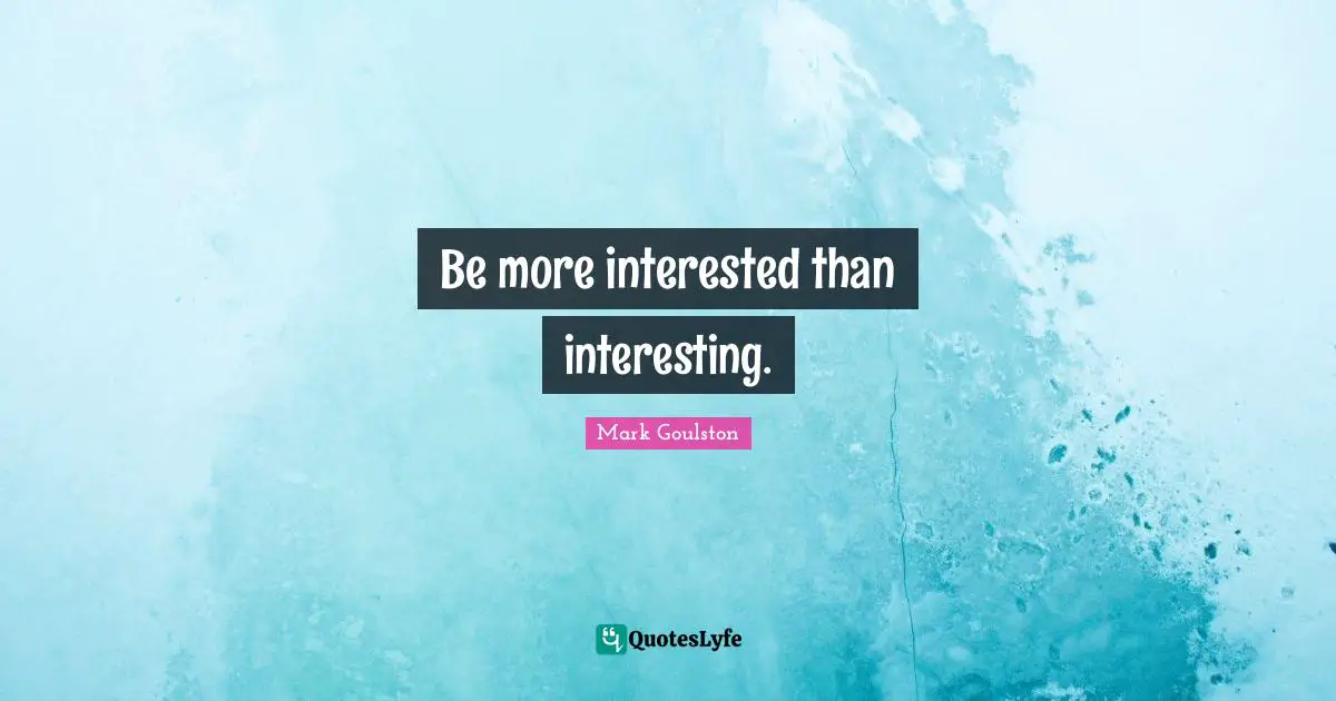 Be more interested than interesting.