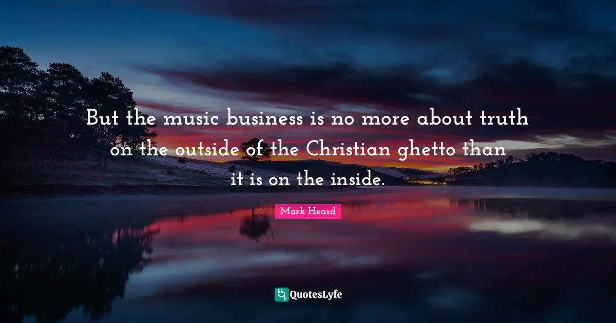 But the music business is no more about truth on the outside of the Christian ghetto than it is on the inside.