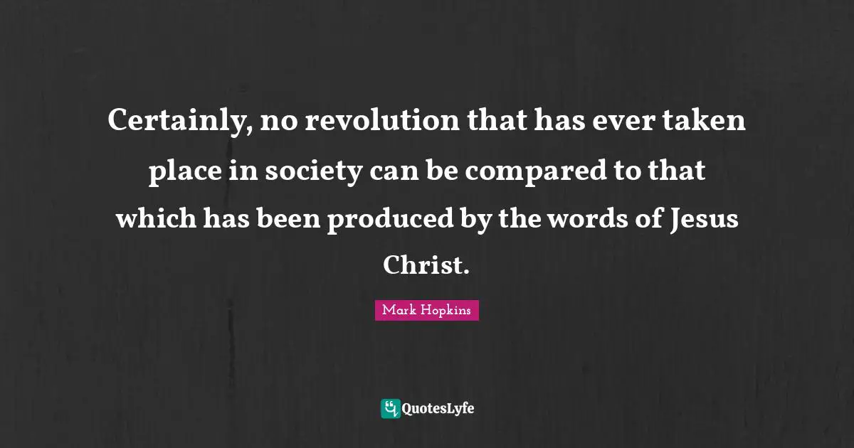 Certainly, no revolution that has ever taken place in society can be compared to that which has been produced by the words of Jesus Christ.