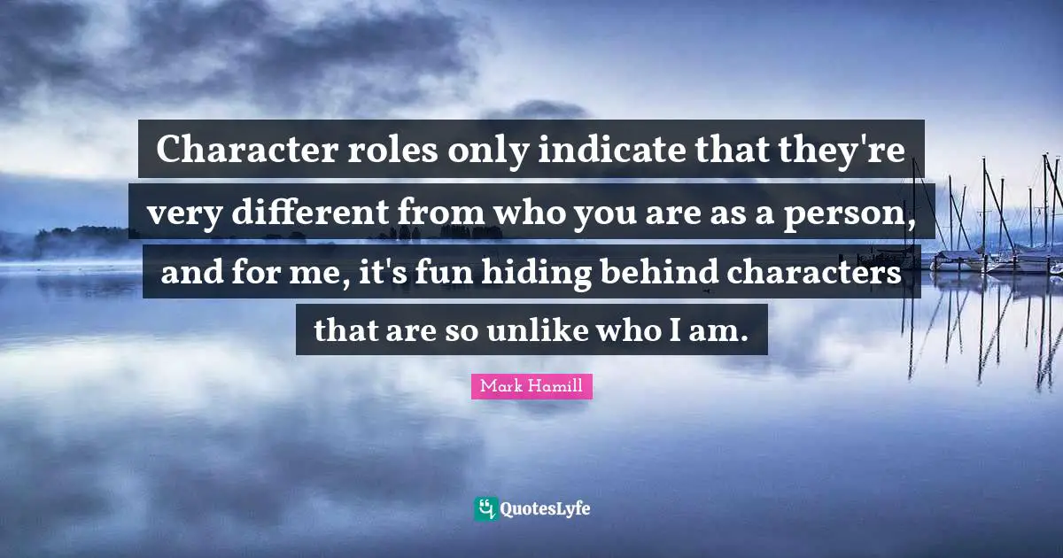 Character roles only indicate that they're very different from who you are as a person, and for me, it's fun hiding behind characters that are so unlike who I am.