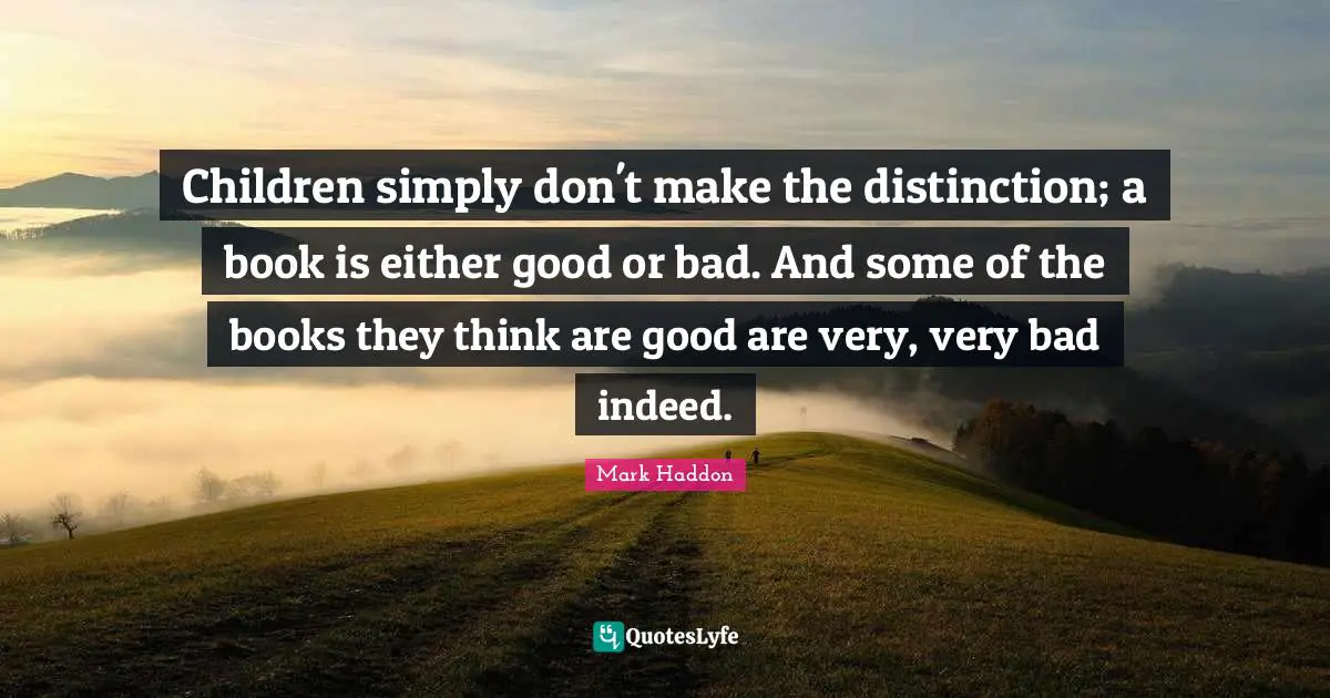 Children simply don't make the distinction; a book is either good or bad. And some of the books they think are good are very, very bad indeed.