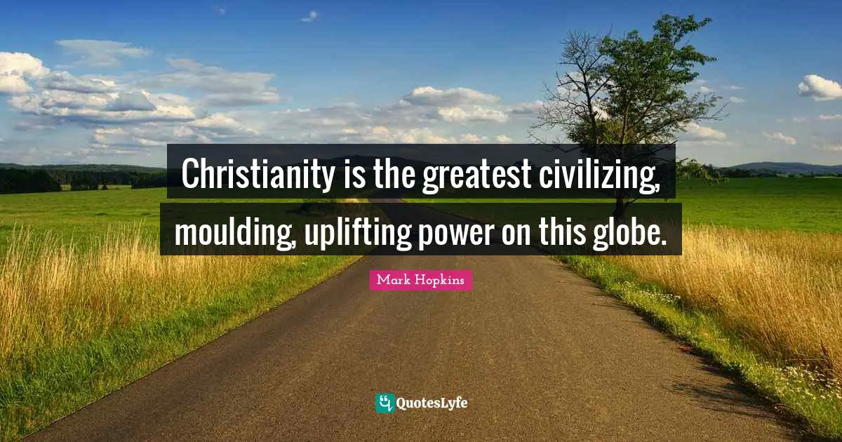 Christianity is the greatest civilizing, moulding, uplifting power on this globe.
