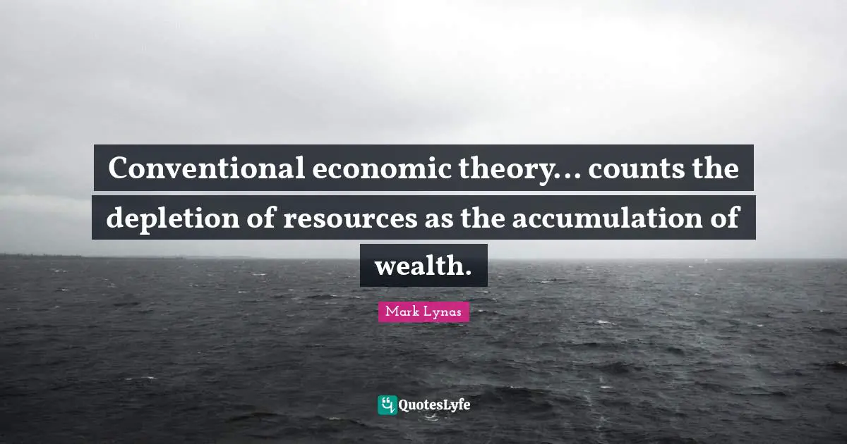 Conventional economic theory... counts the depletion of resources as the accumulation of wealth.