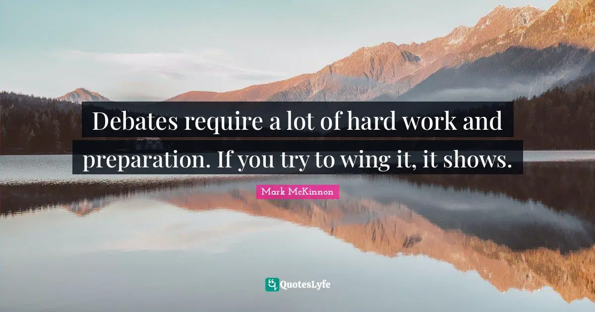 Debates require a lot of hard work and preparation. If you try to wing it, it shows.