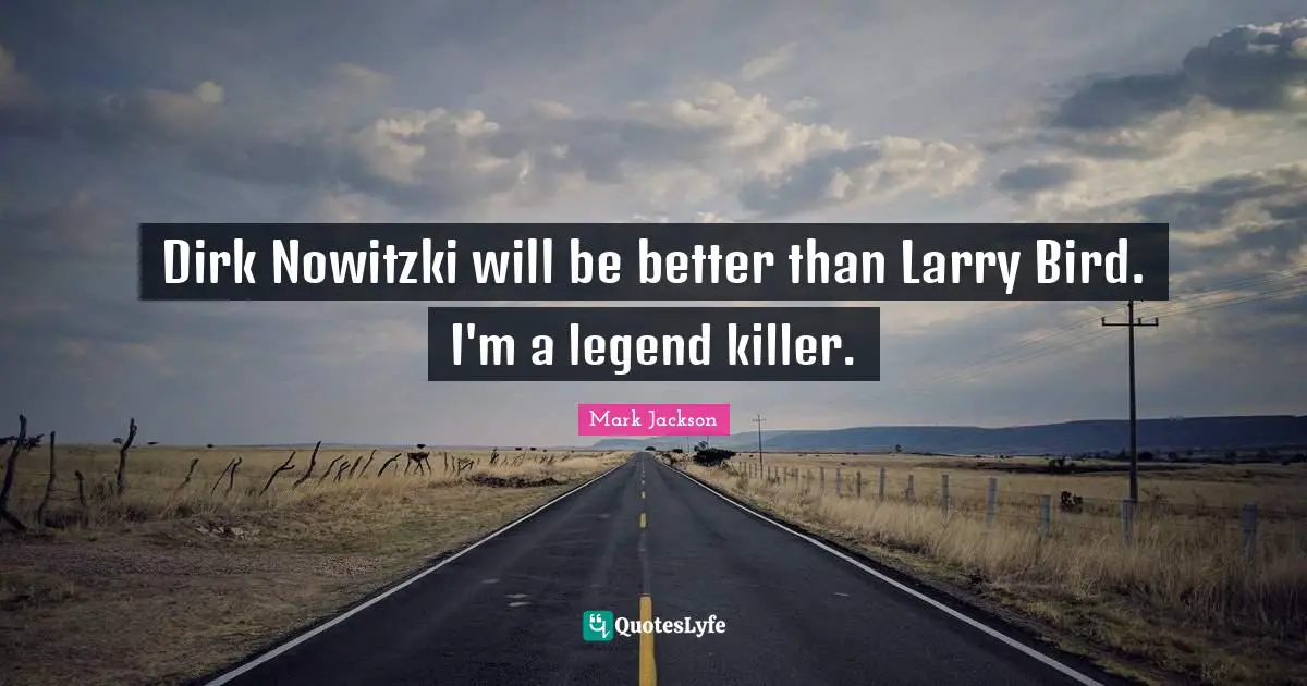 Dirk Nowitzki will be better than Larry Bird. I'm a legend killer.
