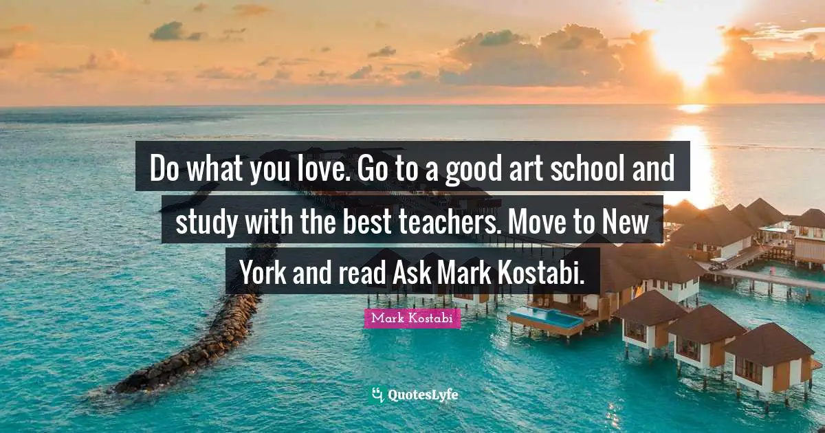 Do what you love. Go to a good art school and study with the best teachers. Move to New York and read Ask Mark Kostabi.